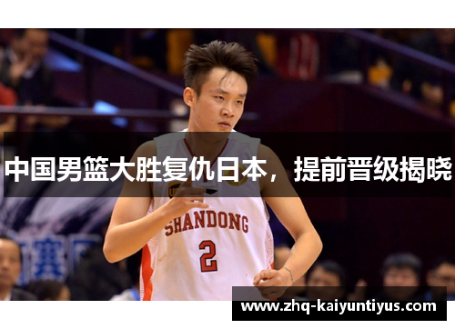 中国男篮大胜复仇日本，提前晋级揭晓