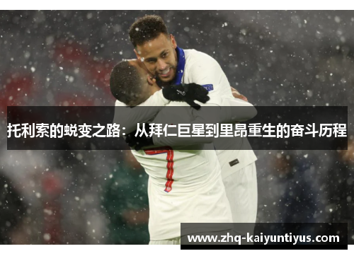 托利索的蜕变之路：从拜仁巨星到里昂重生的奋斗历程