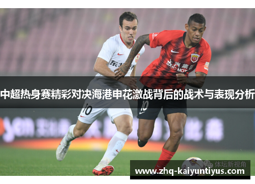 中超热身赛精彩对决海港申花激战背后的战术与表现分析