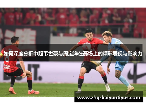 如何深度分析中超韦世豪与周定洋在赛场上的精彩表现与影响力