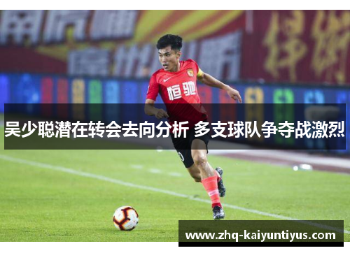 吴少聪潜在转会去向分析 多支球队争夺战激烈