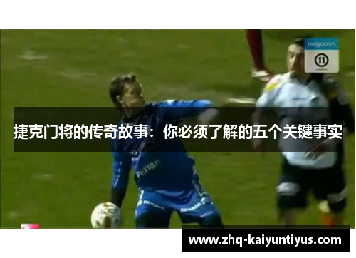 捷克门将的传奇故事：你必须了解的五个关键事实