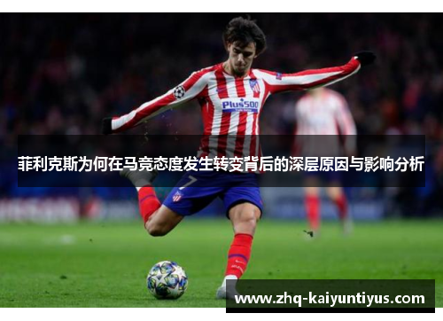 菲利克斯为何在马竞态度发生转变背后的深层原因与影响分析 菲利克斯为何在马竞态度发生转变背后的深层原因与影响分析