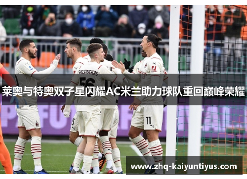 莱奥与特奥双子星闪耀AC米兰助力球队重回巅峰荣耀 莱奥与特奥双子星闪耀AC米兰助力球队重回巅峰荣耀