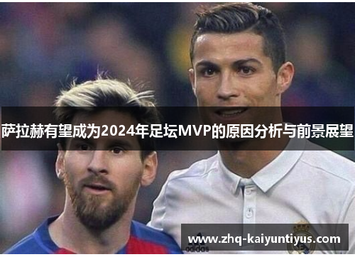 萨拉赫有望成为2024年足坛MVP的原因分析与前景展望 萨拉赫有望成为2024年足坛MVP的原因分析与前景展望