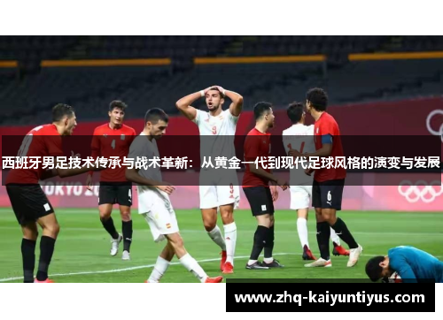 西班牙男足技术传承与战术革新:从黄金一代到现代足球风格的演变与发展 西班牙男足技术传承与战术革新:从黄金一代到现代足球风格的演变与发展