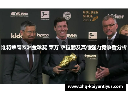 谁将荣膺欧洲金靴奖 莱万 萨拉赫及其他强力竞争者分析 谁将荣膺欧洲金靴奖 莱万 萨拉赫及其他强力竞争者分析