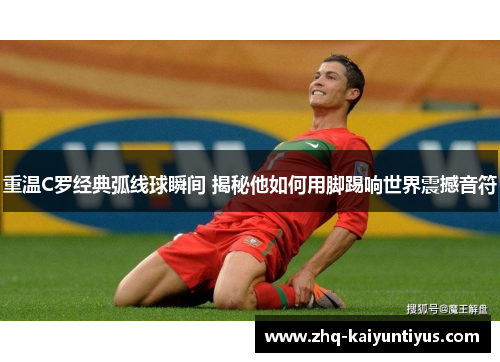 重温C罗经典弧线球瞬间 揭秘他如何用脚踢响世界震撼音符 重温C罗经典弧线球瞬间 揭秘他如何用脚踢响世界震撼音符