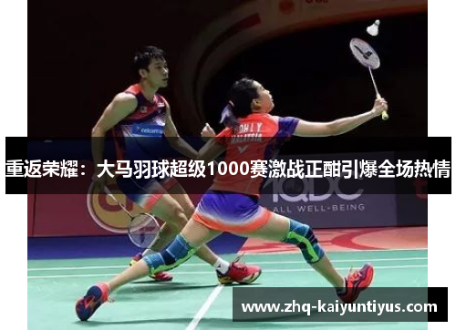重返荣耀:大马羽球超级1000赛激战正酣引爆全场热情 重返荣耀:大马羽球超级1000赛激战正酣引爆全场热情