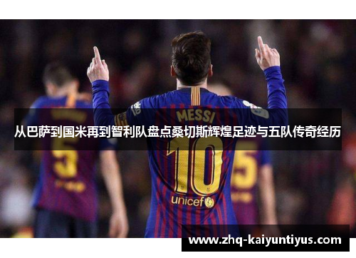 从巴萨到国米再到智利队盘点桑切斯辉煌足迹与五队传奇经历