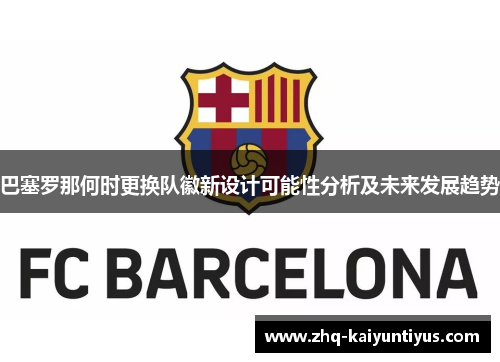 巴塞罗那何时更换队徽新设计可能性分析及未来发展趋势