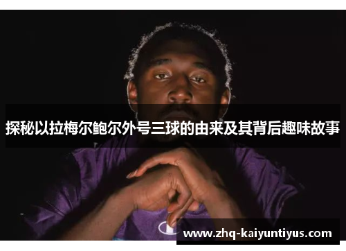 探秘以拉梅尔鲍尔外号三球的由来及其背后趣味故事 探秘以拉梅尔鲍尔外号三球的由来及其背后趣味故事