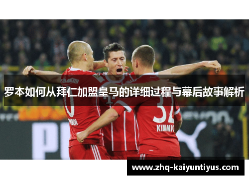 罗本如何从拜仁加盟皇马的详细过程与幕后故事解析 罗本如何从拜仁加盟皇马的详细过程与幕后故事解析