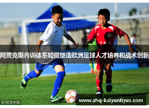 阿贾克斯青训体系如何塑造欧洲足球人才培养和战术创新 阿贾克斯青训体系如何塑造欧洲足球人才培养和战术创新