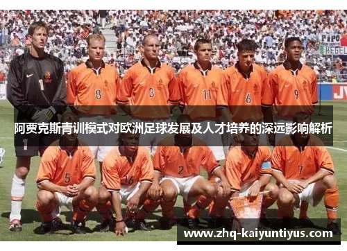 阿贾克斯青训模式对欧洲足球发展及人才培养的深远影响解析 阿贾克斯青训模式对欧洲足球发展及人才培养的深远影响解析