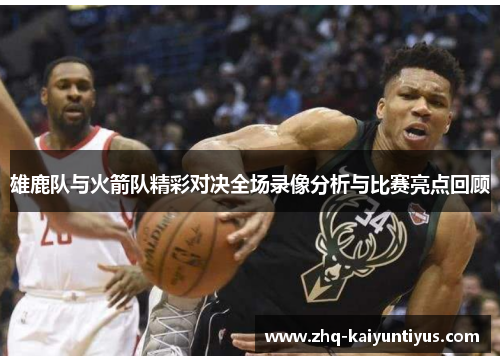 雄鹿队与火箭队精彩对决全场录像分析与比赛亮点回顾 雄鹿队与火箭队精彩对决全场录像分析与比赛亮点回顾