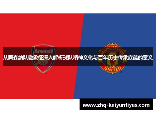 从阿森纳队徽象征深入解析球队精神文化与百年历史传承底蕴的意义 从阿森纳队徽象征深入解析球队精神文化与百年历史传承底蕴的意义