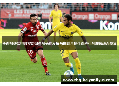 全面剖析法甲冠军对俱乐部长期发展与国际足球生态产生的深远综合意义 全面剖析法甲冠军对俱乐部长期发展与国际足球生态产生的深远综合意义