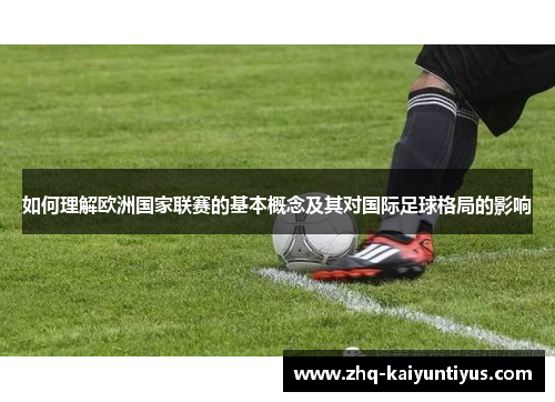如何理解欧洲国家联赛的基本概念及其对国际足球格局的影响 如何理解欧洲国家联赛的基本概念及其对国际足球格局的影响