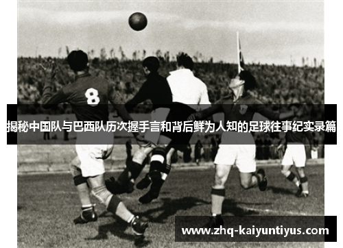 揭秘中国队与巴西队历次握手言和背后鲜为人知的足球往事纪实录篇 揭秘中国队与巴西队历次握手言和背后鲜为人知的足球往事纪实录篇