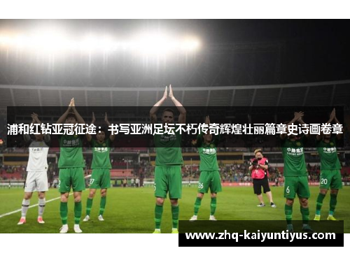 浦和红钻亚冠征途:书写亚洲足坛不朽传奇辉煌壮丽篇章史诗画卷章 浦和红钻亚冠征途:书写亚洲足坛不朽传奇辉煌壮丽篇章史诗画卷章