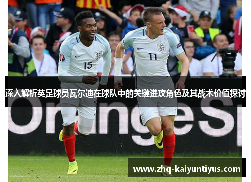 深入解析英足球员瓦尔迪在球队中的关键进攻角色及其战术价值探讨