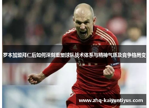 罗本加盟拜仁后如何深刻重塑球队战术体系与精神气质及竞争格局变