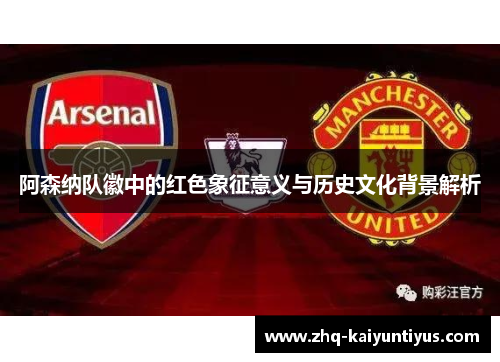 阿森纳队徽中的红色象征意义与历史文化背景解析 阿森纳队徽中的红色象征意义与历史文化背景解析