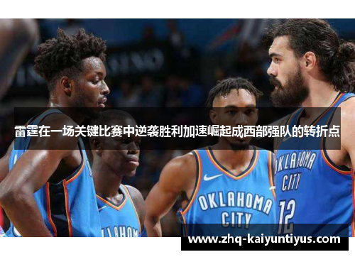 雷霆在一场关键比赛中逆袭胜利加速崛起成西部强队的转折点 雷霆在一场关键比赛中逆袭胜利加速崛起成西部强队的转折点