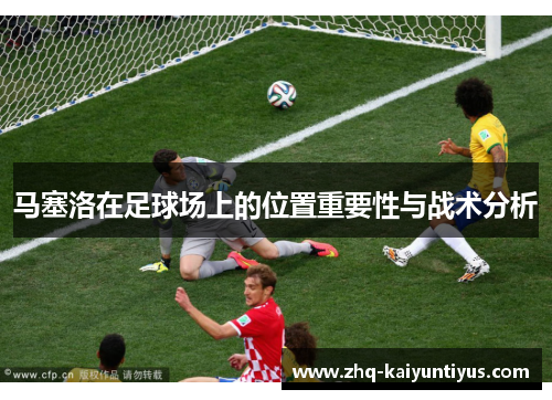 马塞洛在足球场上的位置重要性与战术分析 马塞洛在足球场上的位置重要性与战术分析