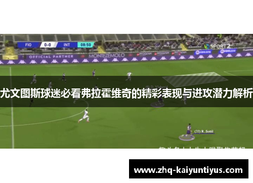 尤文图斯球迷必看弗拉霍维奇的精彩表现与进攻潜力解析