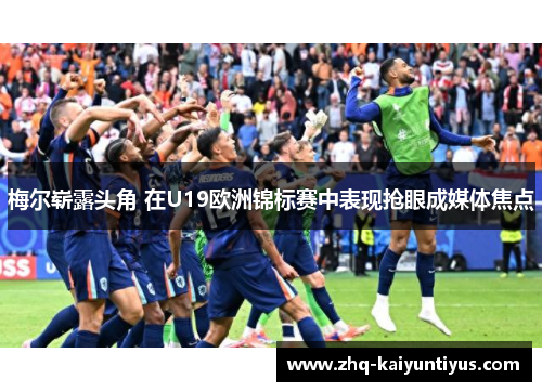 梅尔崭露头角 在U19欧洲锦标赛中表现抢眼成媒体焦点