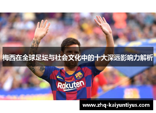梅西在全球足坛与社会文化中的十大深远影响力解析