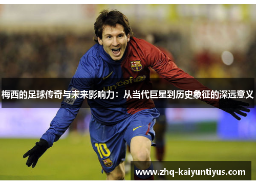 梅西的足球传奇与未来影响力:从当代巨星到历史象征的深远意义 梅西的足球传奇与未来影响力:从当代巨星到历史象征的深远意义