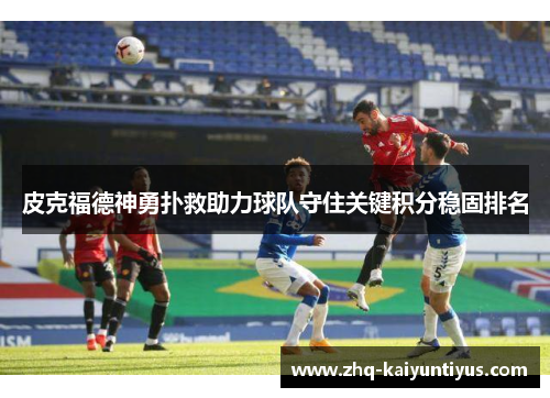 皮克福德神勇扑救助力球队守住关键积分稳固排名