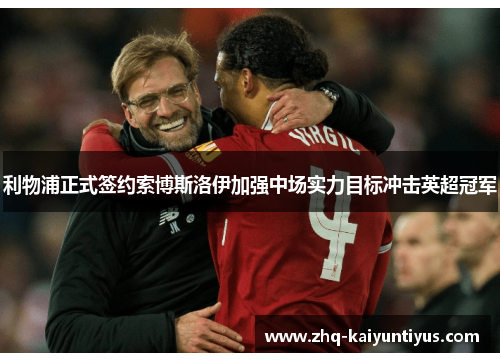 利物浦正式签约索博斯洛伊加强中场实力目标冲击英超冠军