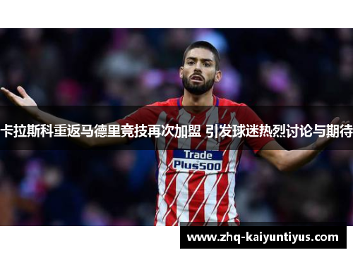 卡拉斯科重返马德里竞技再次加盟 引发球迷热烈讨论与期待