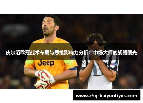 皮尔洛欧冠战术布局与思维影响力分析：中场大师的战略眼光