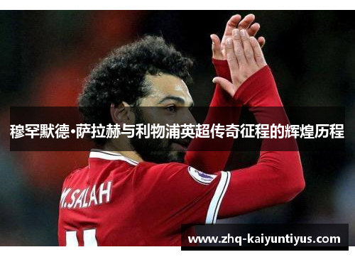 穆罕默德·萨拉赫与利物浦英超传奇征程的辉煌历程 穆罕默德·萨拉赫与利物浦英超传奇征程的辉煌历程