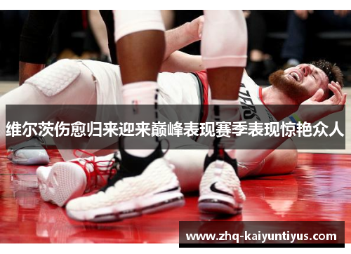 维尔茨伤愈归来迎来巅峰表现赛季表现惊艳众人