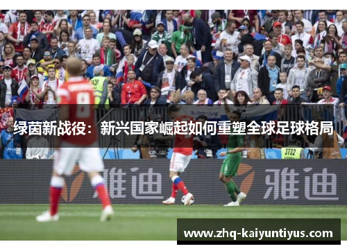 绿茵新战役:新兴国家崛起如何重塑全球足球格局 绿茵新战役:新兴国家崛起如何重塑全球足球格局