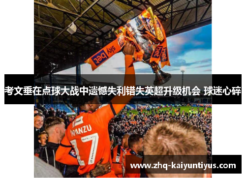 考文垂在点球大战中遗憾失利错失英超升级机会 球迷心碎 考文垂在点球大战中遗憾失利错失英超升级机会 球迷心碎