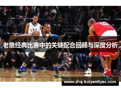 老詹经典比赛中的关键配合回顾与深度分析 老詹经典比赛中的关键配合回顾与深度分析