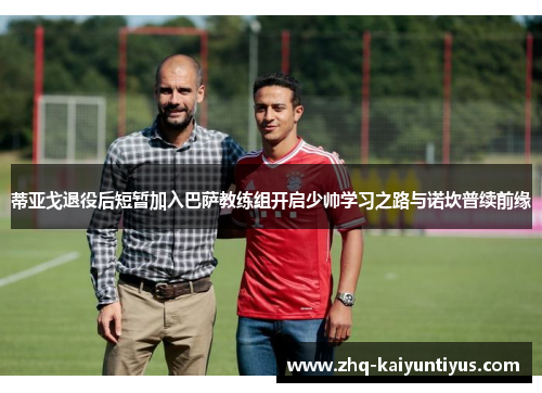 蒂亚戈退役后短暂加入巴萨教练组开启少帅学习之路与诺坎普续前缘