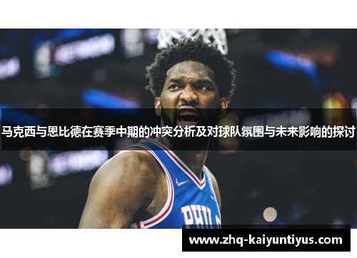 马克西与恩比德在赛季中期的冲突分析及对球队氛围与未来影响的探讨