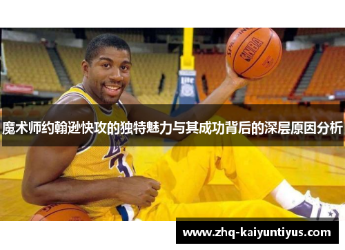 魔术师约翰逊快攻的独特魅力与其成功背后的深层原因分析 魔术师约翰逊快攻的独特魅力与其成功背后的深层原因分析