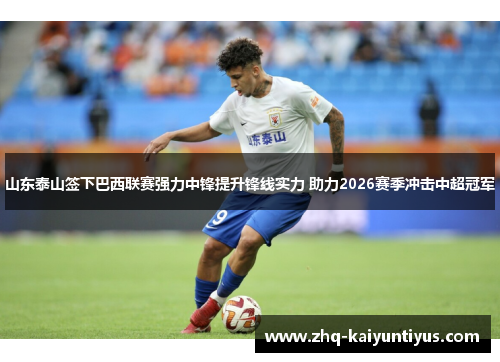 山东泰山签下巴西联赛强力中锋提升锋线实力 助力2026赛季冲击中超冠军