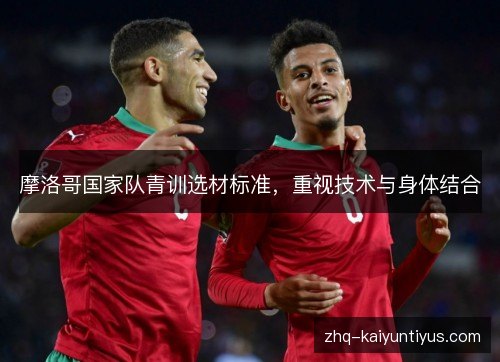 摩洛哥国家队青训选材标准,重视技术与身体结合 摩洛哥国家队青训选材标准,重视技术与身体结合