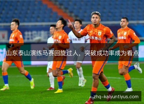 山东泰山演练马赛回旋过人,突破成功率成为看点 山东泰山演练马赛回旋过人,突破成功率成为看点