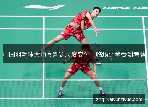 中国羽毛球大师赛判罚尺度变化,临场调整受到考验 中国羽毛球大师赛判罚尺度变化,临场调整受到考验